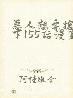 恶人想要抢救一下155话漫画免费下拉式