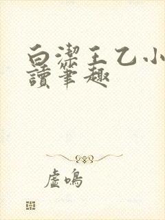 白洁王乙小说阅读笔趣