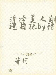 清冷美人训诫改造日记by穆小刀封面