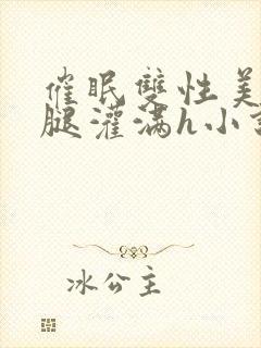 催眠双性美人张腿灌满h小说