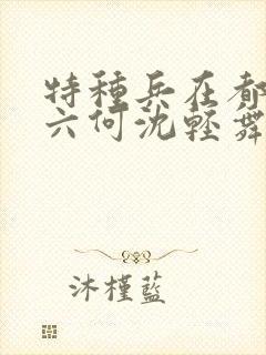 特种兵在都市陈六何沈轻舞最新章节