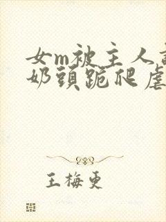 女m被主人调教奶头跪爬虐