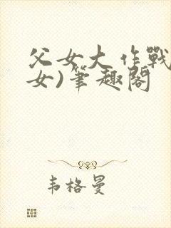 父女大作战(父女)笔趣阁