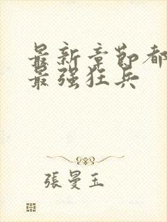 最新章节都市之最强狂兵