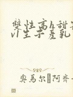 双性高h甜宠1v1生子产乳高h