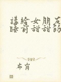 讲给女朋友听的睡前甜甜的小故事