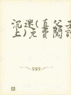 沉迷(真父子年上)免费阅读