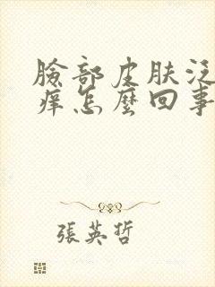 脸部皮肤泛红发痒怎么回事