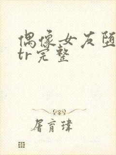 偶像女友堕落ntr完整