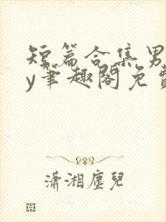 短篇合集男男by笔趣阁免费阅读