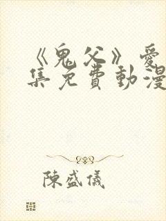 《鬼父》爱莉全集免费动漫版在线观