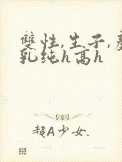 双性,生子,产乳纯h高h