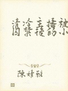 清冷主播被疯批囚禁后的小说