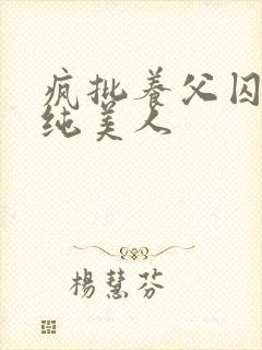 疯批养父囚禁清纯美人