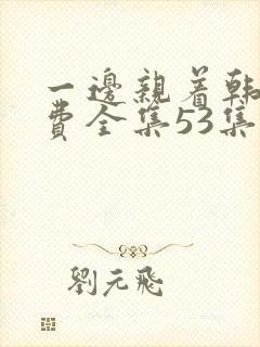 一边亲着韩剧免费全集53集