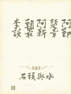 李朝阿楚阿环小说最新章节更新