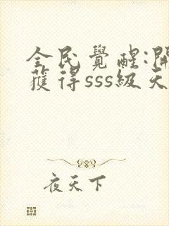 全民觉醒:开局获得sss级天赋免费阅读全文