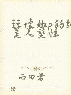 玩坏嫩p的纯情美人双性