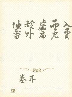 他趁虚而入结局番外篇免费阅读