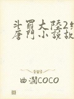 斗罗大陆2绝世唐门小说故事大概