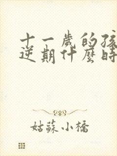 十一岁的孩子叛逆期什么时候结束