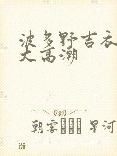 波多野吉衣绝顶大高潮