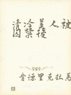 清冷美人被疯批囚禁后