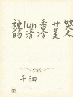 被lun番艹哭的清冷美人封面