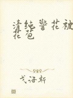 清纯警花被迫开花苞