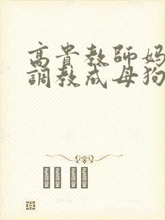 高贵教师妈妈被调教成母狗