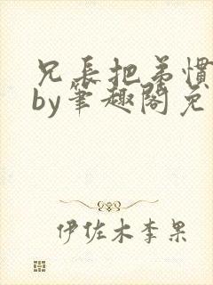 兄长把弟惯坏了by笔趣阁免费阅读全文双男主