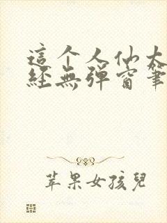 这个人仙太过正经无弹窗笔趣阁