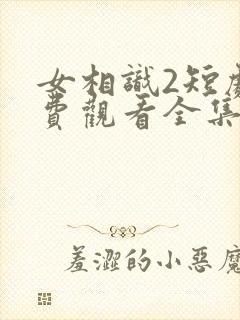 女相识2短剧免费观看全集高清版