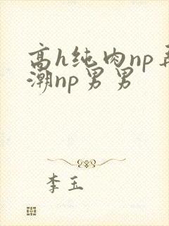 高h纯肉np弄潮np男男