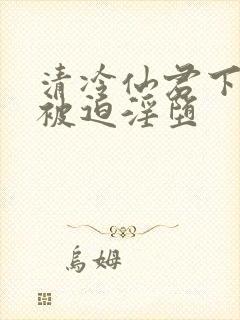 清冷仙君下山后被迫淫堕