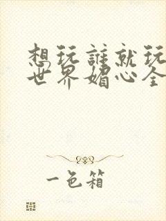 想玩谁就玩谁的世界媚心全文阅读