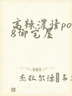高辣浓情po18御宅屋