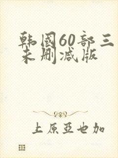 韩国60部三级未删减版