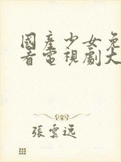 国产少女免费观看电视剧大全高清