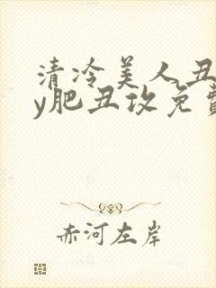 清冷美人丑攻by肥丑攻免费阅读