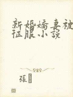 新婚娇妻被巨茎征服小说