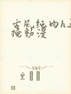 古风纯肉h无遮掩动漫