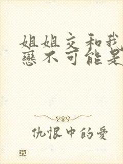 姐姐交和我的初恋不可能是亲姐姐动漫