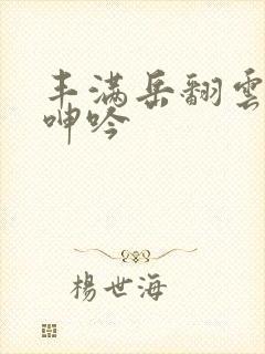 丰满岳翻云覆雨呻吟