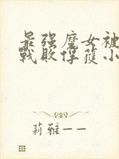 最强魔女被魔物战败俘获小说