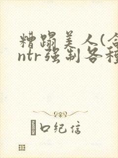 糟蹋美人(合集ntr强制各种美人虐