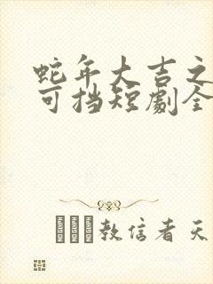 蛇年大吉之爱不可挡短剧全集免费观看