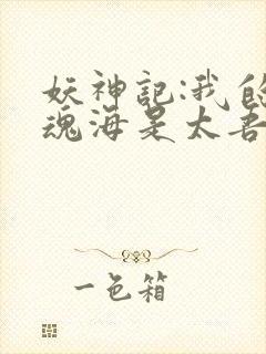 妖神记:我的灵魂海是太吾村