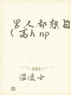 男人都想日她 ( 高h np