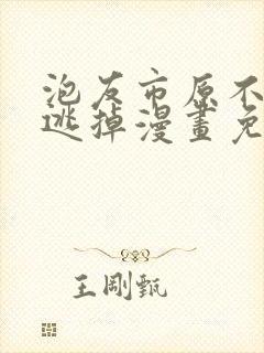 泡友市原不让我逃掉漫画免费阅读下拉式